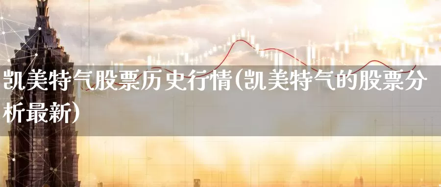 凯美特气股票历史行情(凯美特气的股票分析最新)_https://www.baokan.net_股指期货_第1张