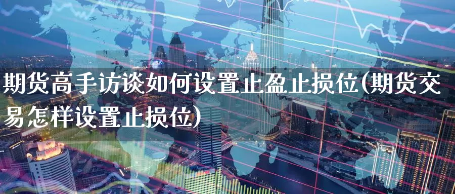 期货高手访谈如何设置止盈止损位(期货交易怎样设置止损位)_纳指期货_第1张_宝勘金融网 期货高手访谈如何设置止盈止损位(期货交易怎样设置止损位)_https://www.baokan.net_纳指期货_第1张