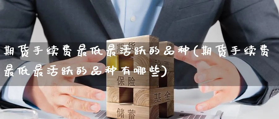 期货手续费最低最活跃的品种(期货手续费最低最活跃的品种有哪些)_https://www.baokan.net_期货培训_第1张