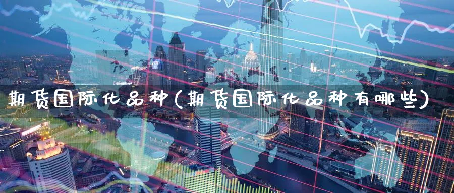 期货国际化品种(期货国际化品种有哪些)_https://www.baokan.net_期货平台_第1张