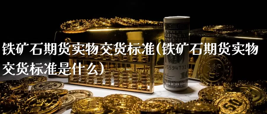 铁矿石期货实物交货标准(铁矿石期货实物交货标准是什么)_https://www.baokan.net_期货喊单_第1张