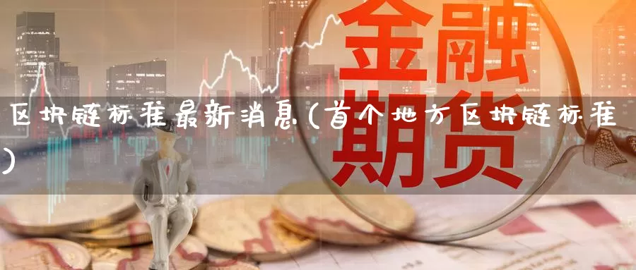 区块链标准最新消息(首个地方区块链标准)_https://www.baokan.net_币圈行情_第1张
