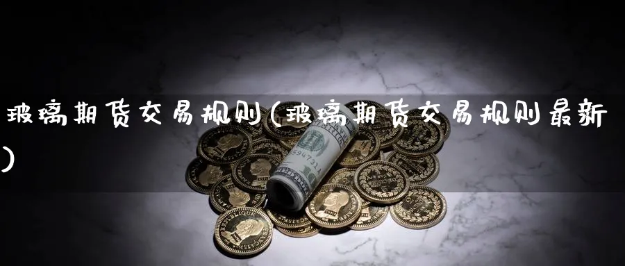 玻璃期货交易规则(玻璃期货交易规则最新)_https://www.baokan.net_期货分析_第1张
