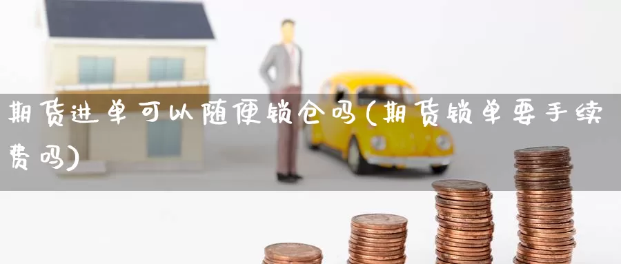 期货进单可以随便锁仓吗(期货锁单要手续费吗)_https://www.baokan.net_期货交易_第1张