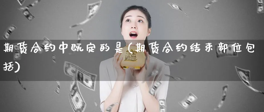 期货合约中既定的是(期货合约结束包括)_https://www.baokan.net_期货行情_第1张