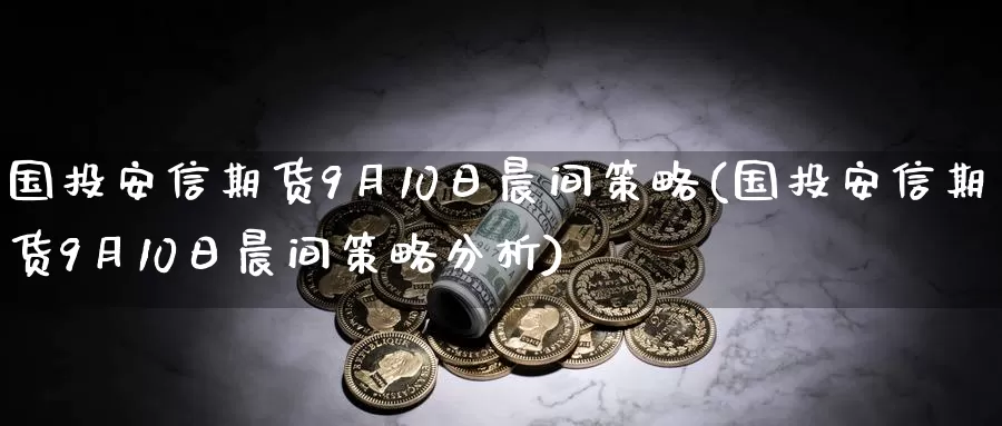 国投安信期货9月10日晨间策略(国投安信期货9月10日晨间策略分析)_https://www.baokan.net_国际期货_第1张