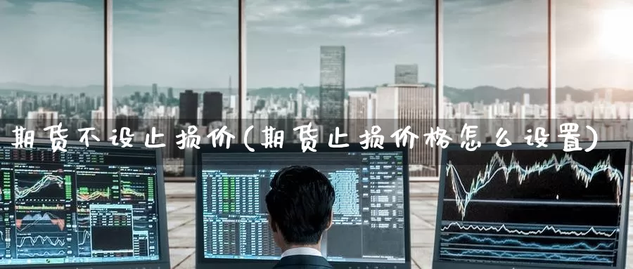 期货不设止损价(期货止损价格怎么设置)_黄金期货_第1张_宝勘金融网 期货不设止损价(期货止损价格怎么设置)_https://www.baokan.net_黄金期货_第1张