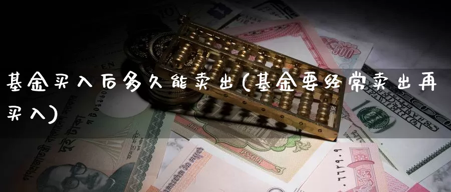 基金买入后多久能卖出(基金要经常卖出再买入)_https://www.baokan.net_期货入门_第1张