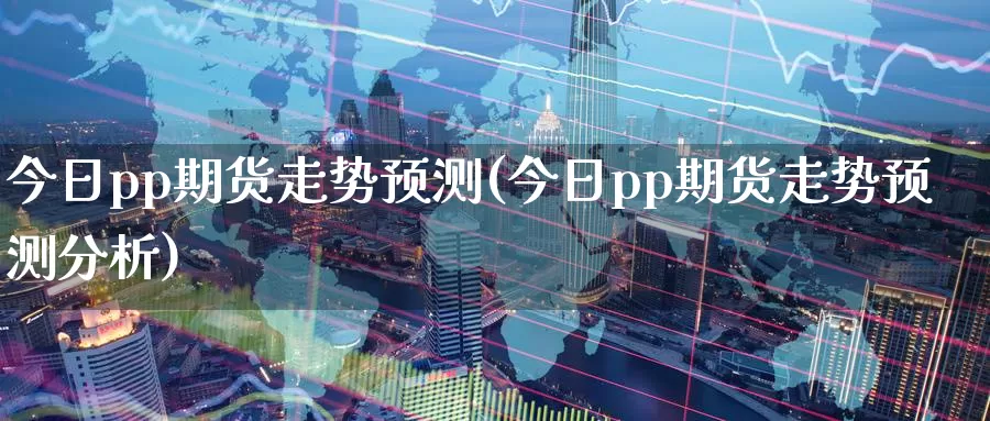 今日pp期货走势预测(今日pp期货走势预测分析)_https://www.baokan.net_原油期货_第1张