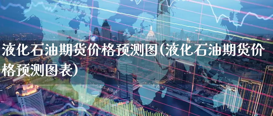 液化石油期货价格预测图(液化石油期货价格预测图表)_https://www.baokan.net_期货开户_第1张