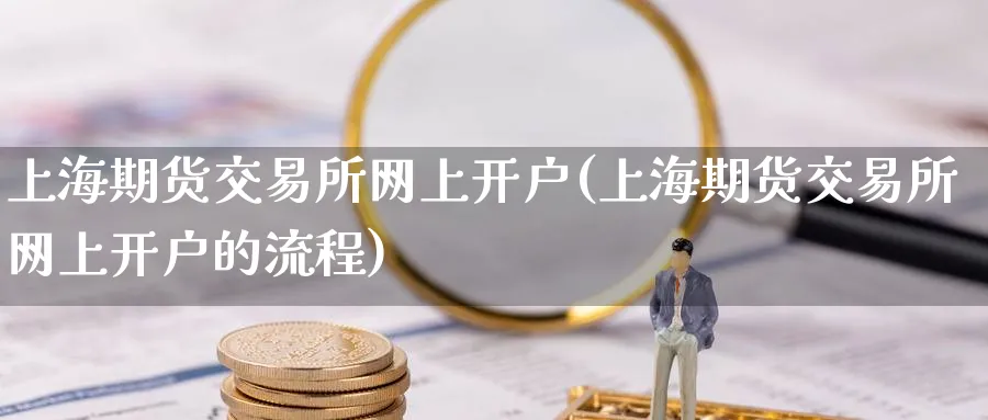上海期货交易所网上开户(上海期货交易所网上开户的流程)_https://www.baokan.net_纳指期货_第1张