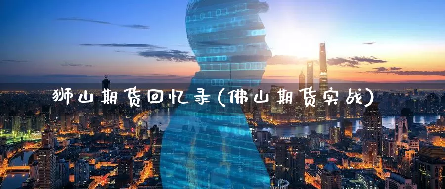 狮山期货回忆录(佛山期货实战)_https://www.baokan.net_币圈行情_第1张