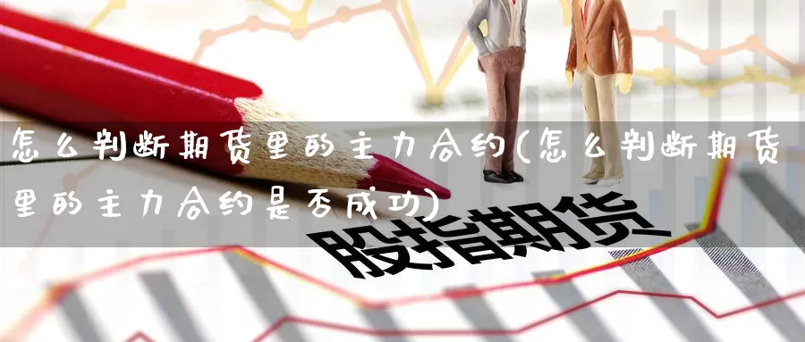 怎么判断期货里的主力合约(怎么判断期货里的主力合约是否成功)_https://www.baokan.net_期货百科_第1张