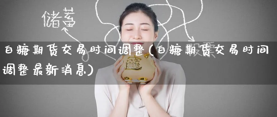 白糖期货交易时间调整(白糖期货交易时间调整最新消息)_https://www.baokan.net_期货分析_第1张