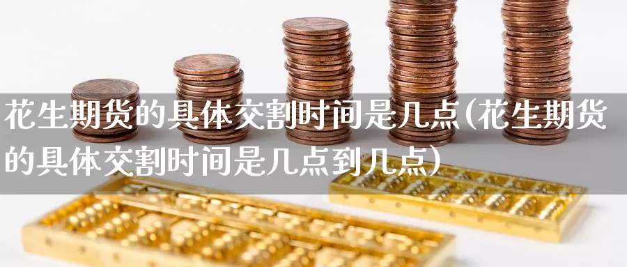 花生期货的具体交割时间是几点(花生期货的具体交割时间是几点到几点)_https://www.baokan.net_原油期货_第1张