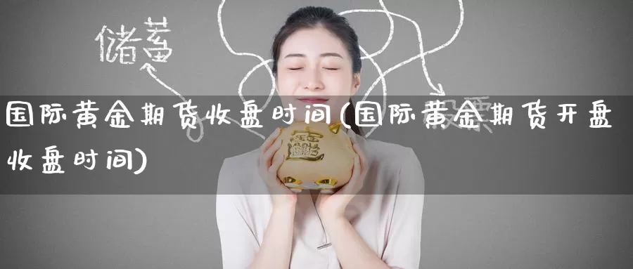 国际黄金期货收盘时间(国际黄金期货开盘收盘时间)_期货软件_第1张_宝勘金融网 国际黄金期货收盘时间(国际黄金期货开盘收盘时间)_https://www.baokan.net_期货软件_第1张