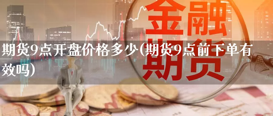期货9点开盘价格多少(期货9点前下单有效吗)_https://www.baokan.net_币圈行情_第1张
