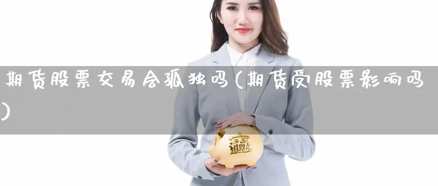 期货股票交易会孤独吗(期货受股票影响吗)_https://www.baokan.net_期货开户_第1张