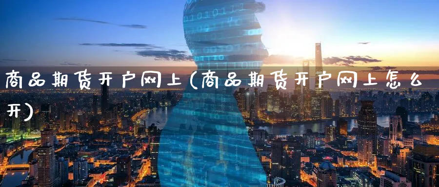 商品期货开户网上(商品期货开户网上怎么开)_https://www.baokan.net_期货喊单_第1张