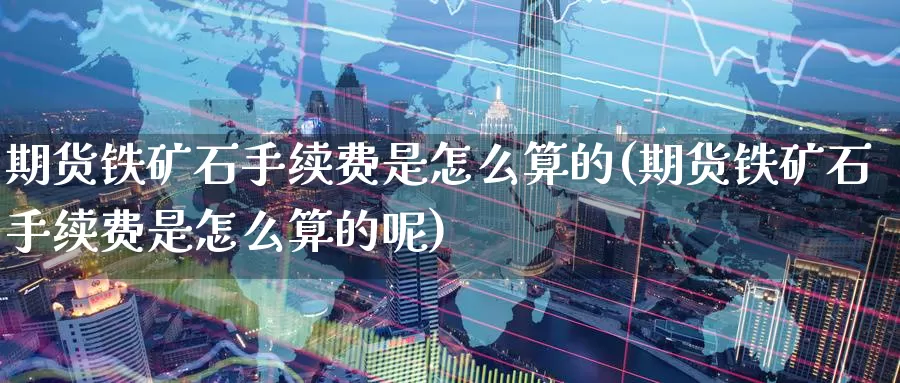 期货铁矿石手续费是怎么算的(期货铁矿石手续费是怎么算的呢)_https://www.baokan.net_期货平台_第1张