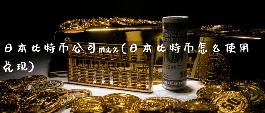 日本比特币公司max(日本比特币怎么使用兑现)_https://www.baokan.net_币圈行情_第1张