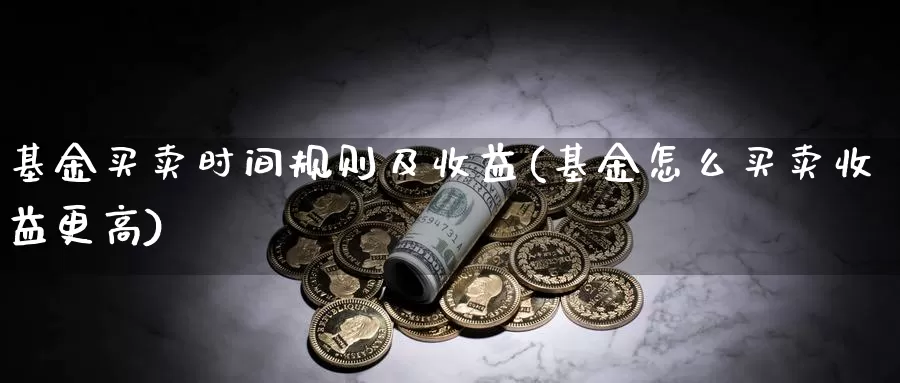 基金买卖时间规则及收益(基金怎么买卖收益更高)_https://www.baokan.net_期货公司_第1张