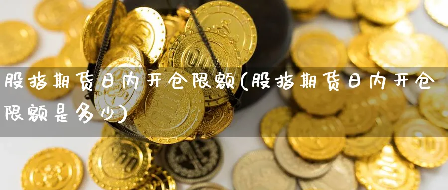 股指期货日内开仓限额(股指期货日内开仓限额是多少)_https://www.baokan.net_黄金期货_第1张