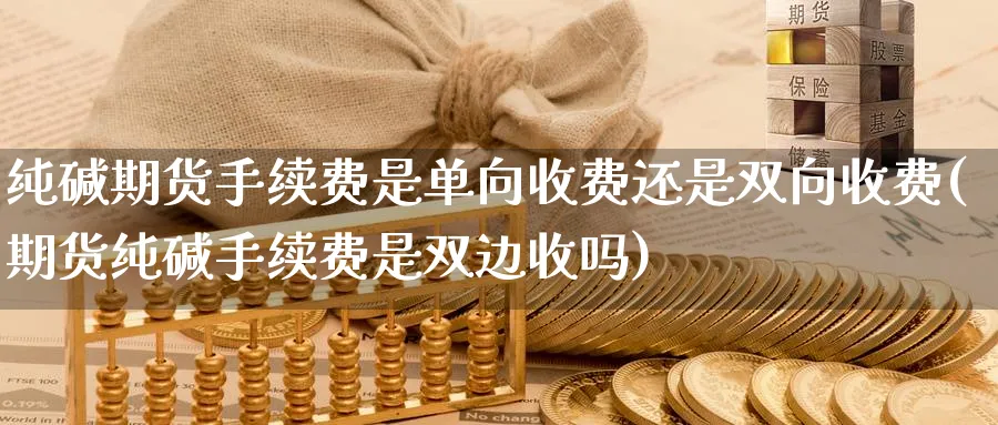 纯碱期货手续费是单向收费还是双向收费(期货纯碱手续费是双边收吗)_https://www.baokan.net_期货平台_第1张