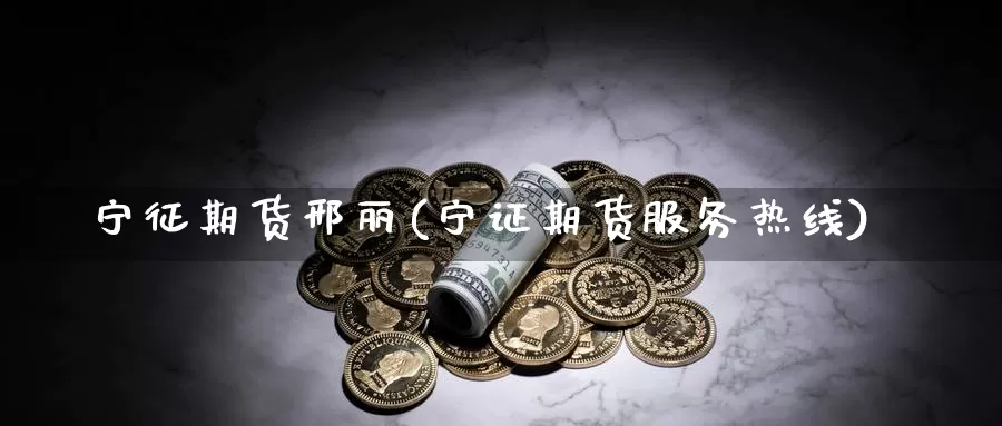 宁征期货邢丽(宁证期货服务热线)_https://www.baokan.net_股指期货_第1张