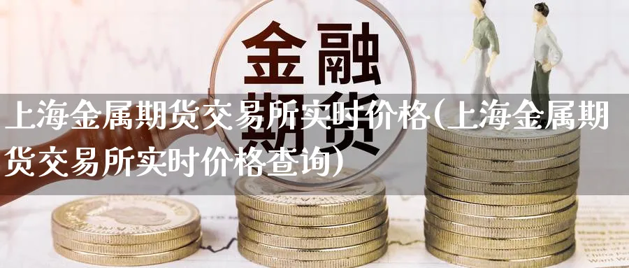 上海金属期货交易所实时价格(上海金属期货交易所实时价格查询)_https://www.baokan.net_黄金期货_第1张