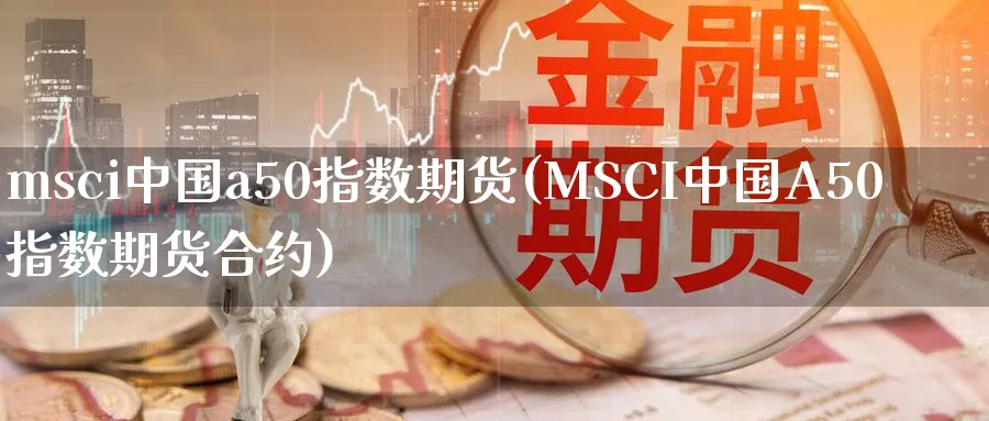 msci中国a50指数期货(MSCI中国A50指数期货合约)_https://www.baokan.net_恒指期货_第1张