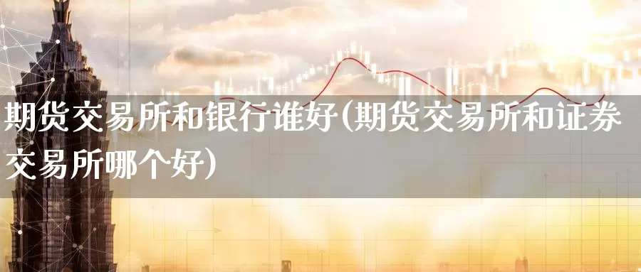 期货交易所和银行谁好(期货交易所和证券交易所哪个好)_期货平台_第1张_宝勘金融网 期货交易所和银行谁好(期货交易所和证券交易所哪个好)_https://www.baokan.net_期货平台_第1张