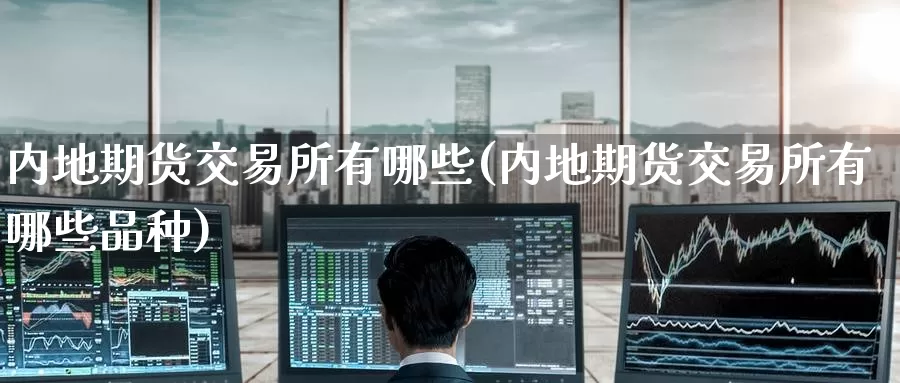 内地期货交易所有哪些(内地期货交易所有哪些品种)_https://www.baokan.net_期货分析_第1张