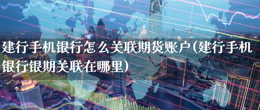 建行手机银行怎么关联期货账户(建行手机银行银期关联在哪里)_https://www.baokan.net_期货交易_第1张