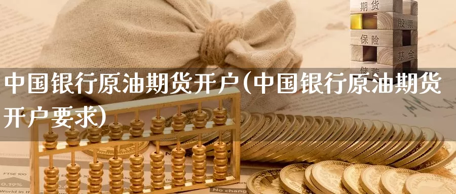 中国银行原油期货开户(中国银行原油期货开户要求)_https://www.baokan.net_期货公司_第1张
