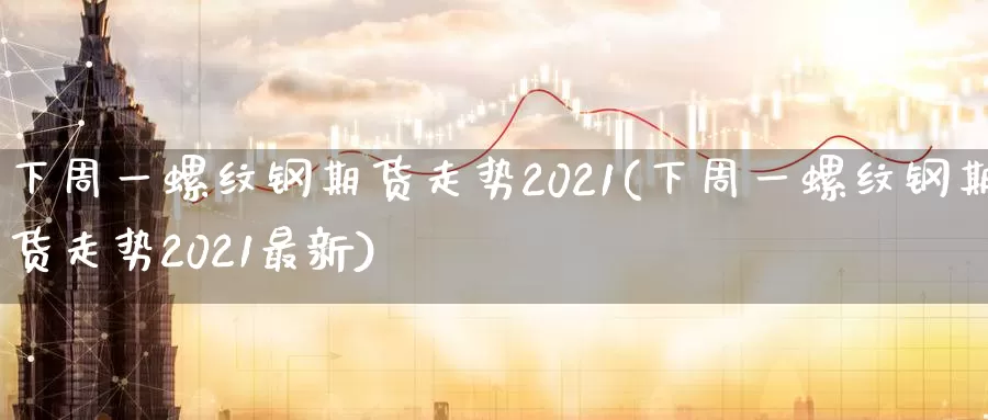 下周一螺纹钢期货走势2021(下周一螺纹钢期货走势2021最新)_期货公司_第1张_宝勘金融网 下周一螺纹钢期货走势2021(下周一螺纹钢期货走势2021最新)_https://www.baokan.net_期货公司_第1张