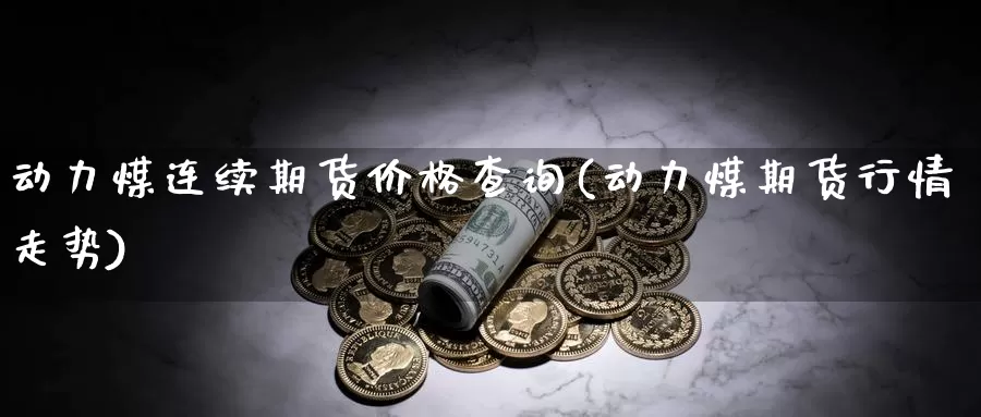 动力煤连续期货价格查询(动力煤期货行情走势)_期货品种_第1张_宝勘金融网 动力煤连续期货价格查询(动力煤期货行情走势)_https://www.baokan.net_期货品种_第1张