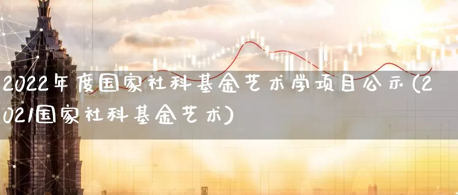 2022年度国家社科基金艺术学项目公示(2021国家社科基金艺术)_https://www.baokan.net_黄金期货_第1张