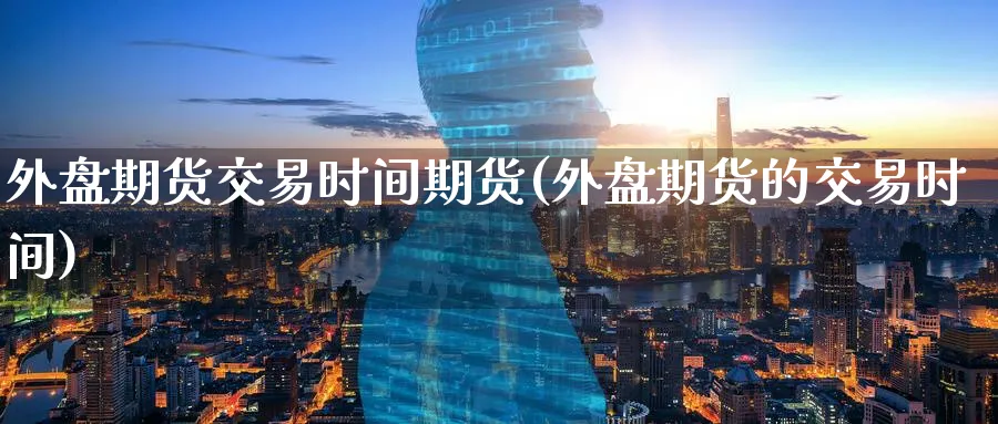 外盘期货交易时间期货(外盘期货的交易时间)_https://www.baokan.net_期货平台_第1张