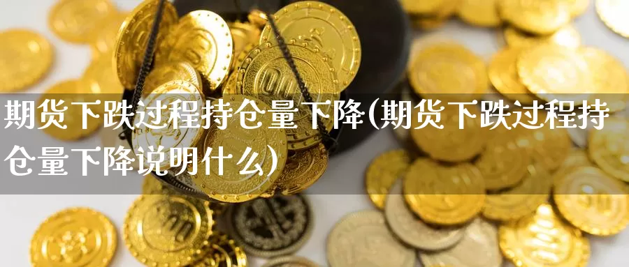期货下跌过程持仓量下降(期货下跌过程持仓量下降说明什么)_https://www.baokan.net_期货培训_第1张