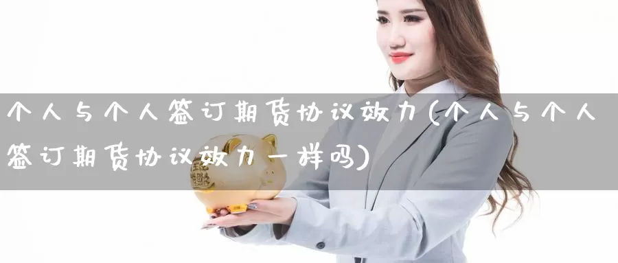 个人与个人签订期货协议效力(个人与个人签订期货协议效力一样吗)_https://www.baokan.net_内盘期货_第1张