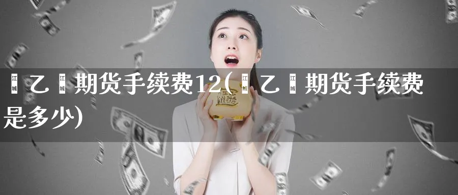 苯乙烯期货手续费12(苯乙烯期货手续费是多少)_https://www.baokan.net_恒生指数_第1张