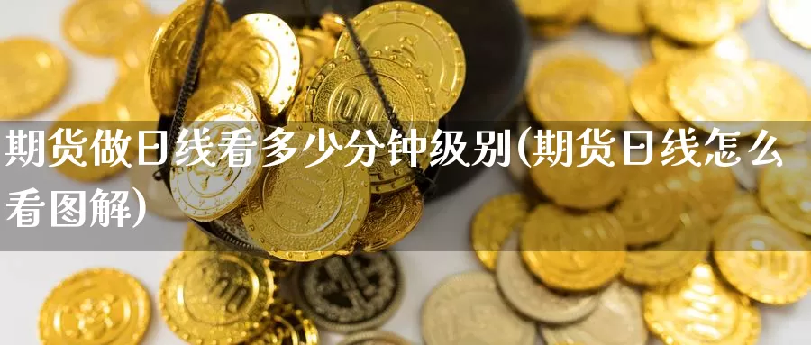 期货做日线看多少分钟级别(期货日线怎么看图解)_https://www.baokan.net_期货公司_第1张