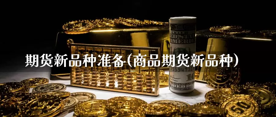 期货新品种准备(商品期货新品种)_https://www.baokan.net_期货技术_第1张