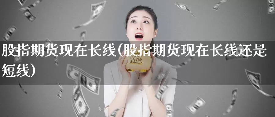 股指期货现在长线(股指期货现在长线还是短线)_国际期货_第1张_宝勘金融网 股指期货现在长线(股指期货现在长线还是短线)_https://www.baokan.net_国际期货_第1张