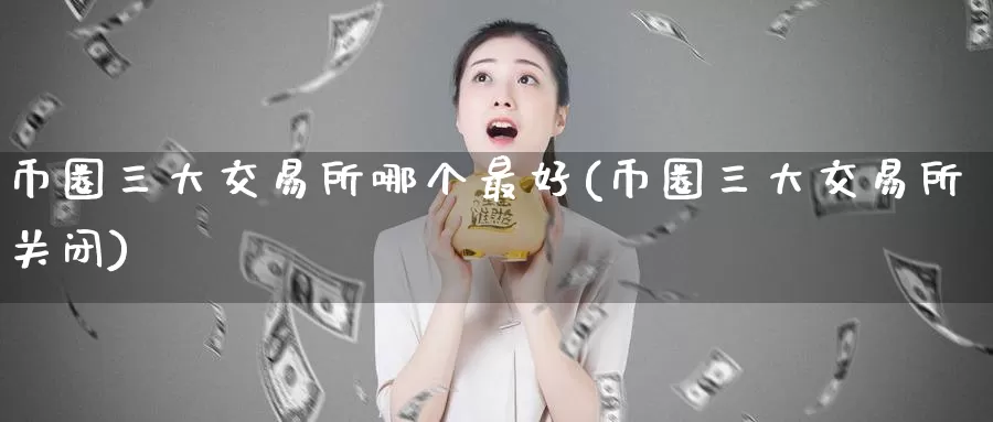币圈三大交易所哪个最好(币圈三大交易所关闭)_https://www.baokan.net_币圈行情_第1张