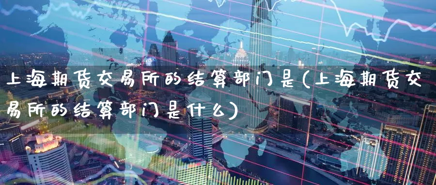 上海期货交易所的结算部门是(上海期货交易所的结算部门是什么)_国际期货_第1张_宝勘金融网 上海期货交易所的结算部门是(上海期货交易所的结算部门是什么)_https://www.baokan.net_国际期货_第1张