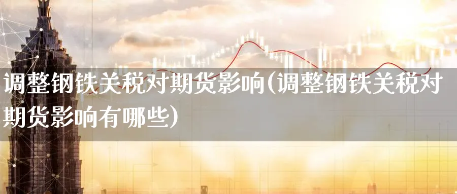 调整钢铁关税对期货影响(调整钢铁关税对期货影响有哪些)_https://www.baokan.net_内盘期货_第1张