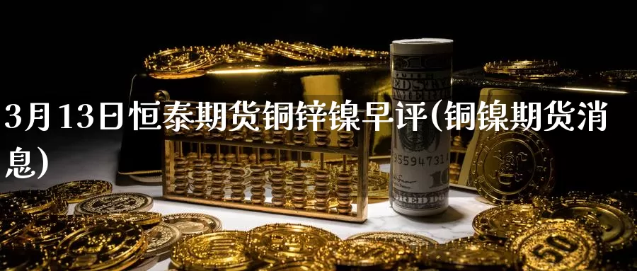 3月13日恒泰期货铜锌镍早评(铜镍期货消息)_国际期货_第1张_宝勘金融网 3月13日恒泰期货铜锌镍早评(铜镍期货消息)_https://www.baokan.net_国际期货_第1张
