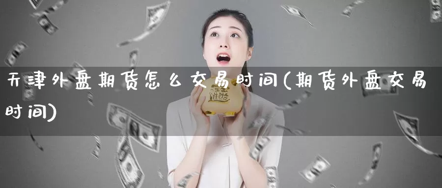 天津外盘期货怎么交易时间(期货外盘交易时间)_币圈行情_第1张_宝勘金融网 天津外盘期货怎么交易时间(期货外盘交易时间)_https://www.baokan.net_币圈行情_第1张